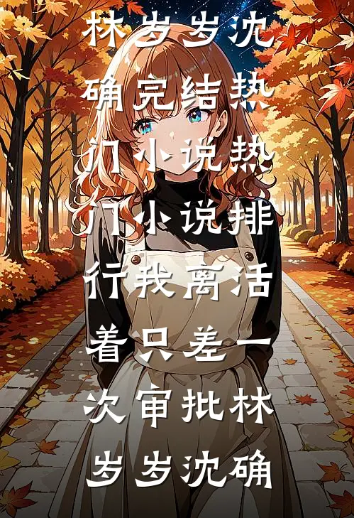 我离活着只差一次审批林岁岁沈确完结热门小说_热门小说排行我离活着只差一次审批林岁岁沈确