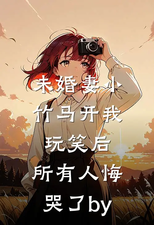 未婚妻小竹马开我玩笑后，所有人悔哭了by