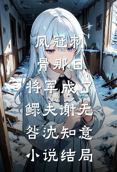 凤冠刺骨那日，将军成了鳏夫谢无咎沈知意小说结局