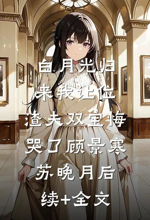 白月光归来我让位，渣夫双宝悔哭了顾景寒苏晚月后续+全文