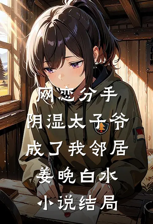 网恋分手，阴湿太子爷成了我邻居姜晚白水小说结局