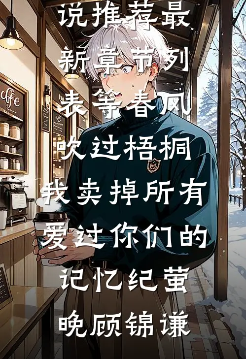 等春风吹过梧桐，我卖掉所有爱过你们的记忆纪萤晚顾锦谦已完结小说推荐_最新章节列表等春风吹过梧桐，我卖掉所有爱过你们的记忆纪萤晚顾锦谦