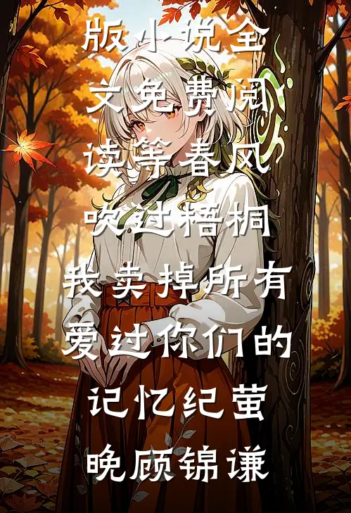 等春风吹过梧桐，我卖掉所有爱过你们的记忆纪萤晚顾锦谦最新小说全文阅读_完整版小说全文免费阅读等春风吹过梧桐，我卖掉所有爱过你们的记忆纪萤晚顾锦谦