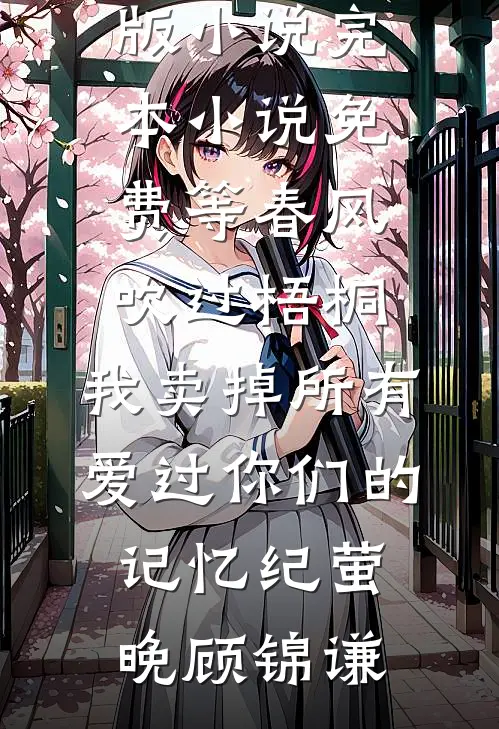 等春风吹过梧桐，我卖掉所有爱过你们的记忆纪萤晚顾锦谦免费阅读完整版小说_完本小说免费等春风吹过梧桐，我卖掉所有爱过你们的记忆纪萤晚顾锦谦