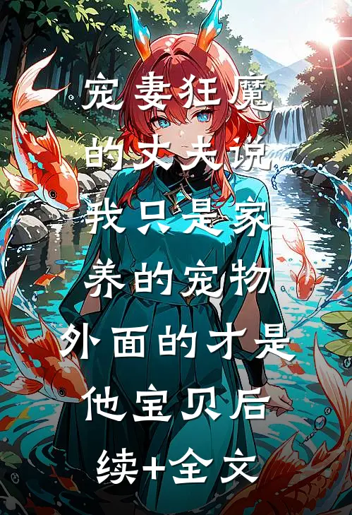 宠妻狂魔的丈夫说我只是家养的宠物，外面的才是他宝贝后续+全文