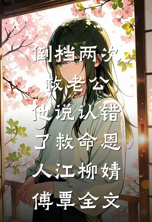 倒档两次救老公，他说认错了救命恩人江柳婧傅覃全文