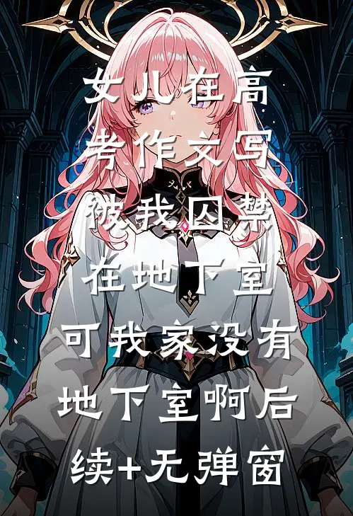 女儿在高考作文写被我囚禁在地下室，可我家没有地下室啊后续+无弹窗