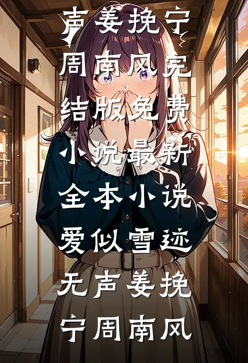爱似雪迹无声(姜挽宁周南风)完结版免费小说_最新全本小说爱似雪迹无声姜挽宁周南风