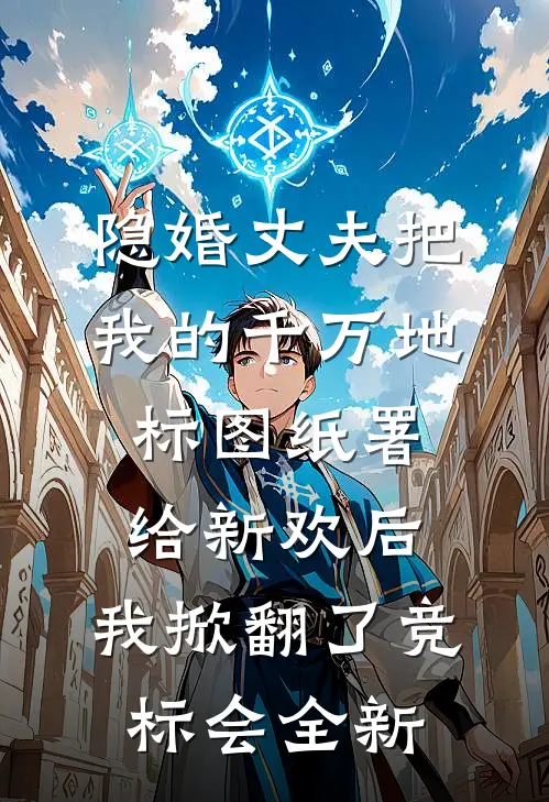 隐婚丈夫把我的千万地标图纸署给新欢后，我掀翻了竞标会全新