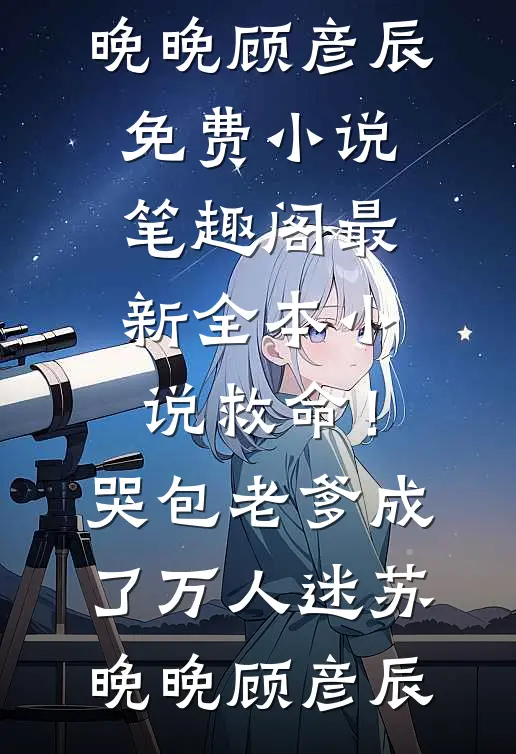 救命！哭包老爹成了万人迷苏晚晚顾彦辰免费小说笔趣阁_最新全本小说救命！哭包老爹成了万人迷苏晚晚顾彦辰