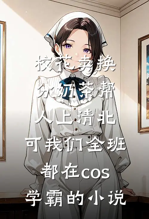 校花卖换分奶茶帮人上清北，可我们全班都在cos学霸的小说