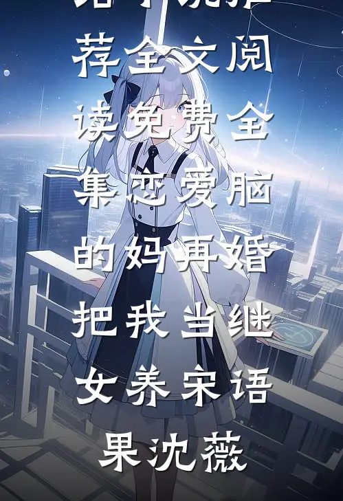 恋爱脑的妈再婚，把我当继女养宋语果沈薇完结小说推荐_全文阅读免费全集恋爱脑的妈再婚，把我当继女养(宋语果沈薇)