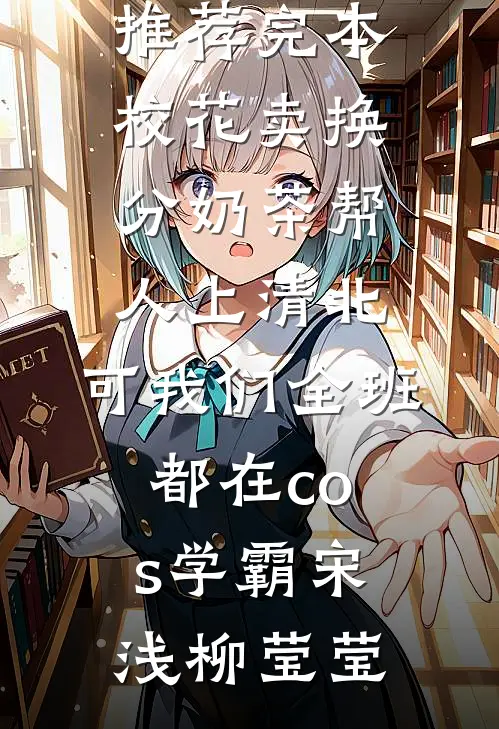 校花卖换分奶茶帮人上清北，可我们全班都在cos学霸宋浅柳莹莹完结小说大全_小说推荐完本校花卖换分奶茶帮人上清北，可我们全班都在cos学霸(宋浅柳莹莹)
