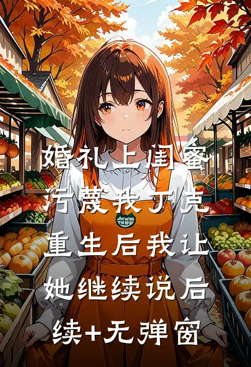 婚礼上闺蜜污蔑我丁克，重生后我让她继续说后续+无弹窗