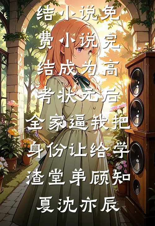 成为高考状元后，全家逼我把身份让给学渣堂弟(顾知夏沈亦辰)全本免费完结小说_免费小说完结成为高考状元后，全家逼我把身份让给学渣堂弟(顾知夏沈亦辰)