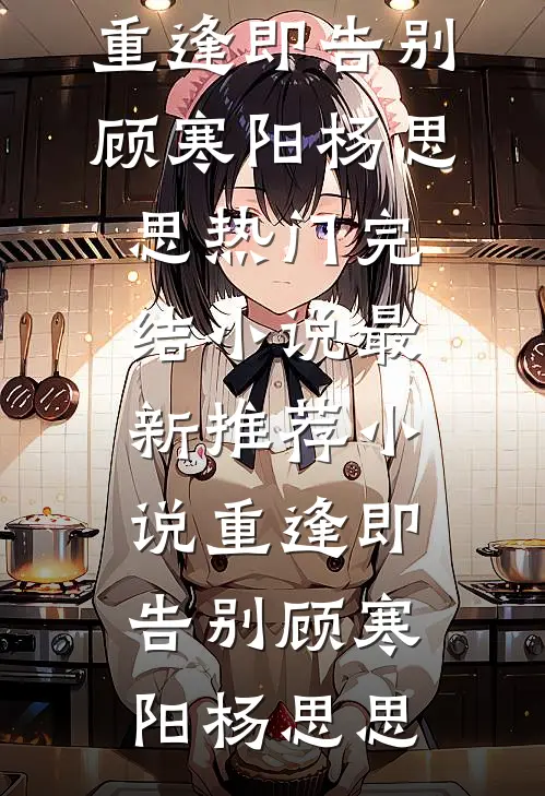 重逢即告别顾寒阳杨思思热门完结小说_最新推荐小说重逢即告别顾寒阳杨思思