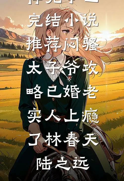 闷骚太子爷攻略已婚老实人上瘾了(林春天陆之远)小说推荐完本_已完结小说推荐闷骚太子爷攻略已婚老实人上瘾了(林春天陆之远)