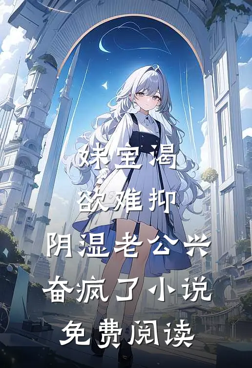 妹宝渴欲难抑，阴湿老公兴奋疯了小说免费阅读