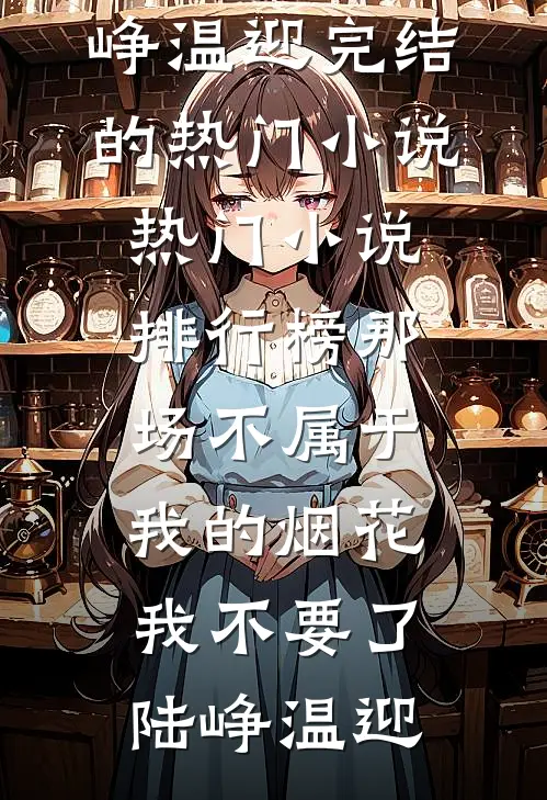 那场不属于我的烟花，我不要了(陆峥温迎)完结的热门小说_热门小说排行榜那场不属于我的烟花，我不要了(陆峥温迎)