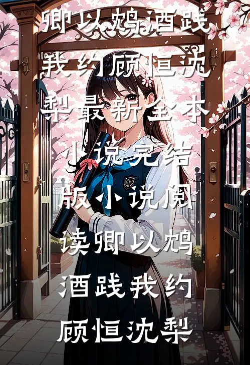 卿以鸩酒践我约顾恒沈梨最新全本小说_完结版小说阅读卿以鸩酒践我约(顾恒沈梨)
