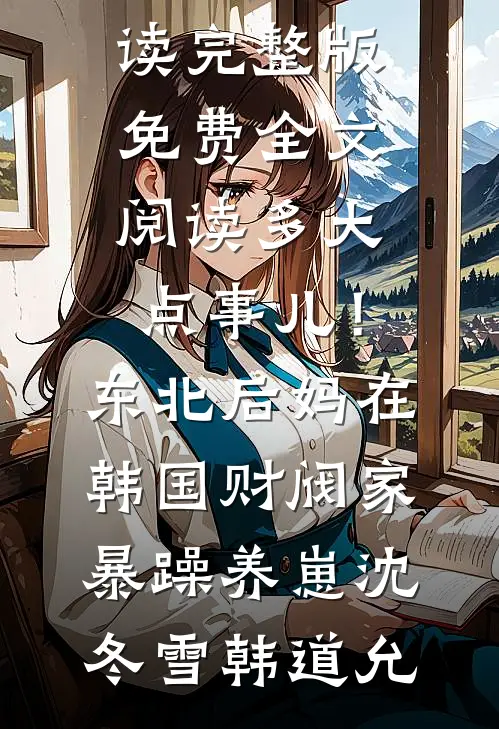 多大点事儿！东北后妈在韩国财阀家暴躁养崽沈冬雪韩道允完结小说免费阅读_完整版免费全文阅读多大点事儿！东北后妈在韩国财阀家暴躁养崽沈冬雪韩道允