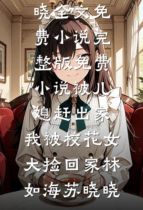 被儿媳赶出家，我被校花女大捡回家林如海苏晓晓全文免费小说_完整版免费小说被儿媳赶出家，我被校花女大捡回家林如海苏晓晓