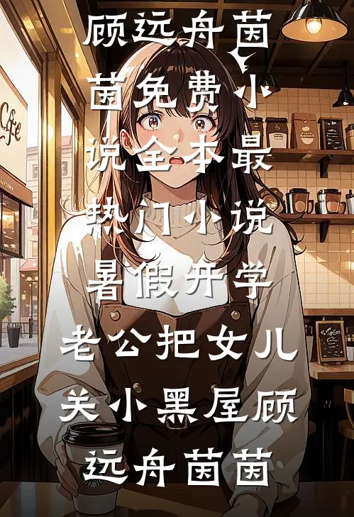 暑假开学，老公把女儿关小黑屋(顾远舟茵茵)免费小说全本_最热门小说暑假开学，老公把女儿关小黑屋(顾远舟茵茵)