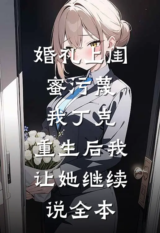 婚礼上闺蜜污蔑我丁克，重生后我让她继续说全本