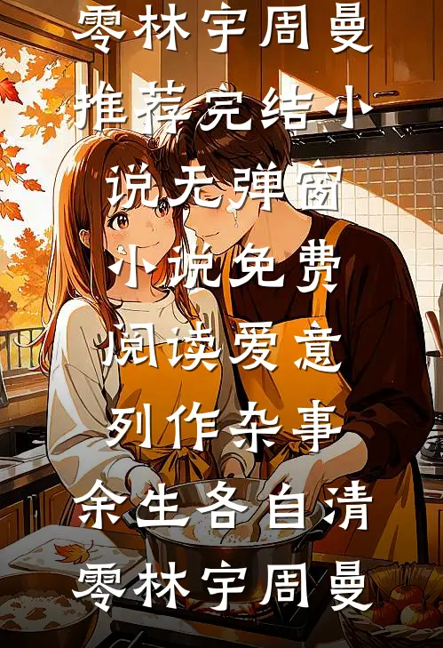爱意列作杂事，余生各自清零(林宇周曼)推荐完结小说_无弹窗小说免费阅读爱意列作杂事，余生各自清零(林宇周曼)