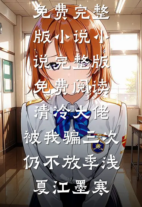 清冷大佬，被我骗三次仍不放(季浅夏江墨寒)免费完整版小说_小说完整版免费阅读清冷大佬，被我骗三次仍不放季浅夏江墨寒