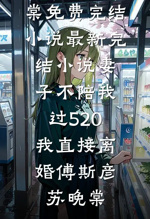 妻子不陪我过520，我直接离婚傅斯彦苏晚棠免费完结小说_最新完结小说妻子不陪我过520，我直接离婚傅斯彦苏晚棠