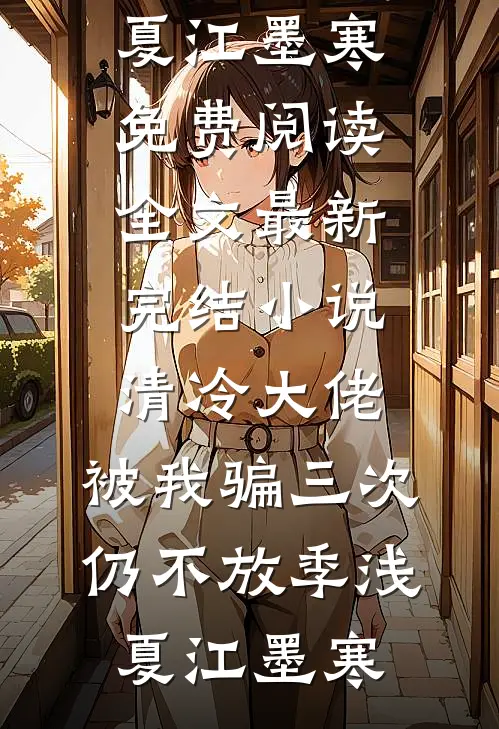 清冷大佬，被我骗三次仍不放季浅夏江墨寒免费阅读全文_最新完结小说清冷大佬，被我骗三次仍不放季浅夏江墨寒
