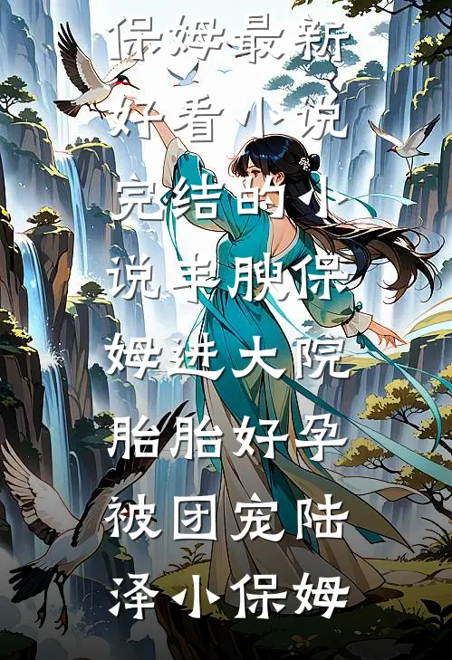 丰腴保姆进大院，胎胎好孕被团宠陆泽小保姆最新好看小说_完结的小说丰腴保姆进大院，胎胎好孕被团宠(陆泽小保姆)
