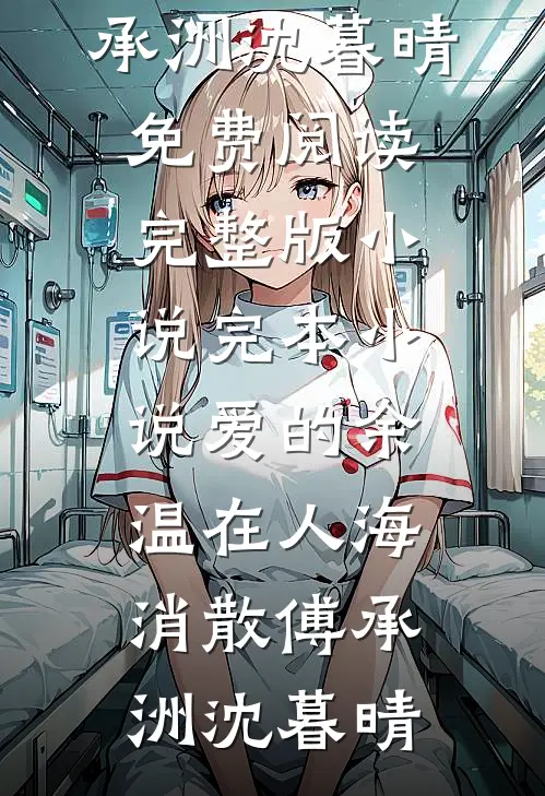 爱的余温在人海消散(傅承洲沈暮晴)免费阅读完整版小说_完本小说爱的余温在人海消散(傅承洲沈暮晴)