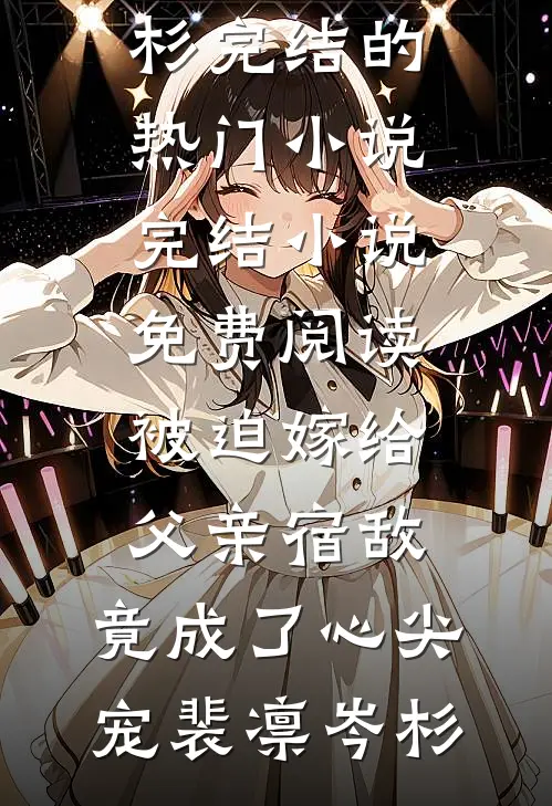 被迫嫁给父亲宿敌，竟成了心尖宠裴凛岑杉完结的热门小说_完结小说免费阅读被迫嫁给父亲宿敌，竟成了心尖宠裴凛岑杉