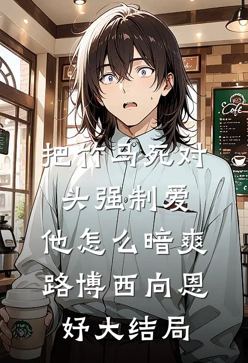 把竹马死对头强制爱，他怎么暗爽路博西向恩妤大结局