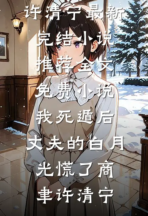 我死遁后，丈夫的白月光慌了商聿许清宁最新完结小说推荐_全文免费小说我死遁后，丈夫的白月光慌了商聿许清宁