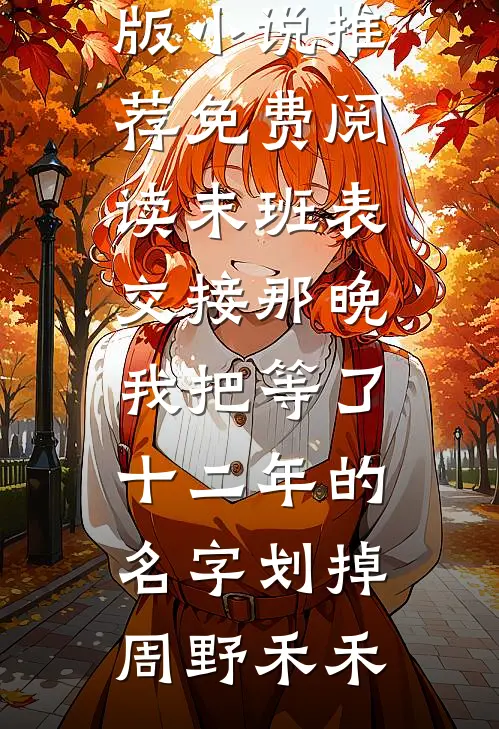 末班表交接那晚，我把等了十二年的名字划掉周野禾禾完结版小说推荐_免费阅读末班表交接那晚，我把等了十二年的名字划掉(周野禾禾)