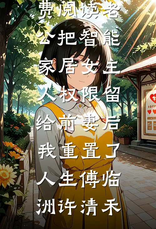 老公把智能家居女主人权限留给前妻后，我重置了人生(傅临洲许清禾)最热门小说_完结版小说全文免费阅读老公把智能家居女主人权限留给前妻后，我重置了人生傅临洲许清禾