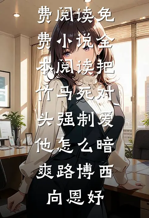 把竹马死对头强制爱，他怎么暗爽路博西向恩妤完整版免费阅读_免费小说全本阅读把竹马死对头强制爱，他怎么暗爽路博西向恩妤