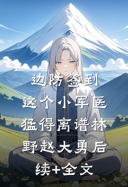 边防签到：这个小军医猛得离谱林野赵大勇后续+全文