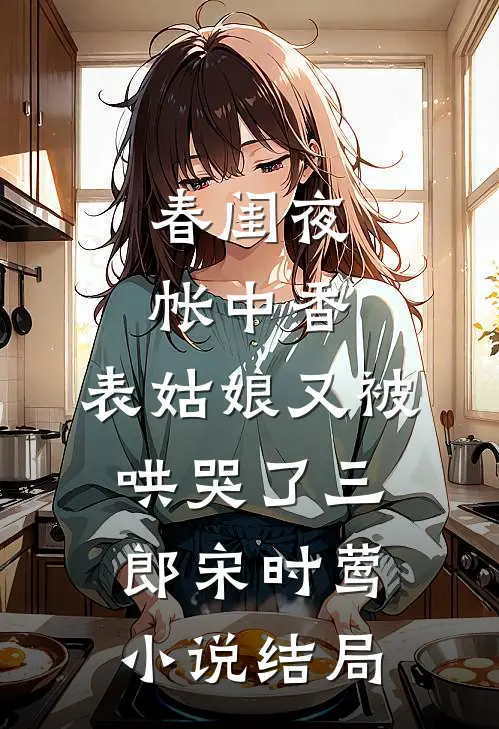 春闺夜帐中香，表姑娘又被哄哭了三郎宋时莺小说结局