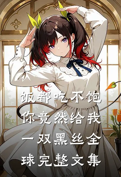 饭都吃不饱，你竟然给我一双黑丝全球完整文集