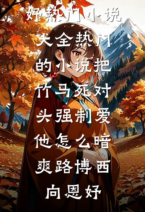 把竹马死对头强制爱，他怎么暗爽路博西向恩妤热门小说大全_热门的小说把竹马死对头强制爱，他怎么暗爽路博西向恩妤