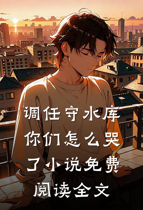 调任守水库，你们怎么哭了小说免费阅读全文