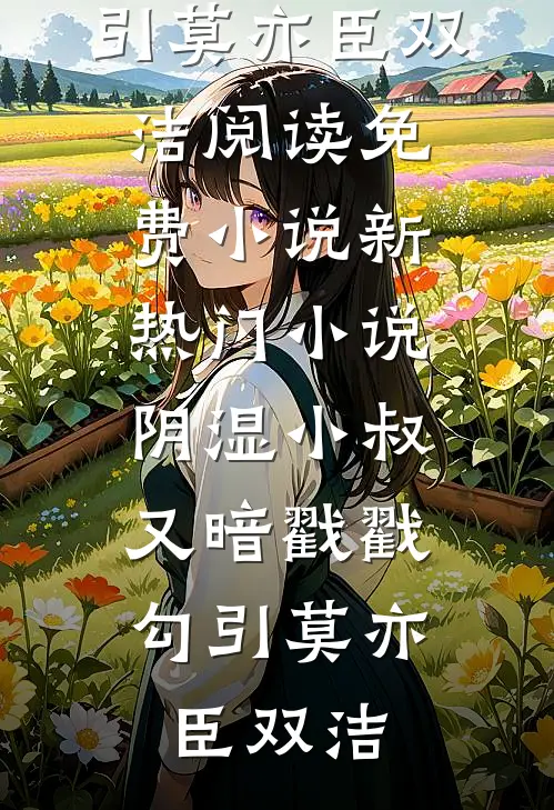 阴湿小叔，又暗戳戳勾引莫亦臣双洁阅读免费小说_新热门小说阴湿小叔，又暗戳戳勾引(莫亦臣双洁)