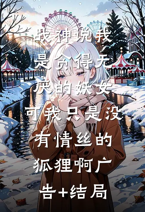 战神说我是贪得无厌的妖女，可我只是没有情丝的狐狸啊广告+结局