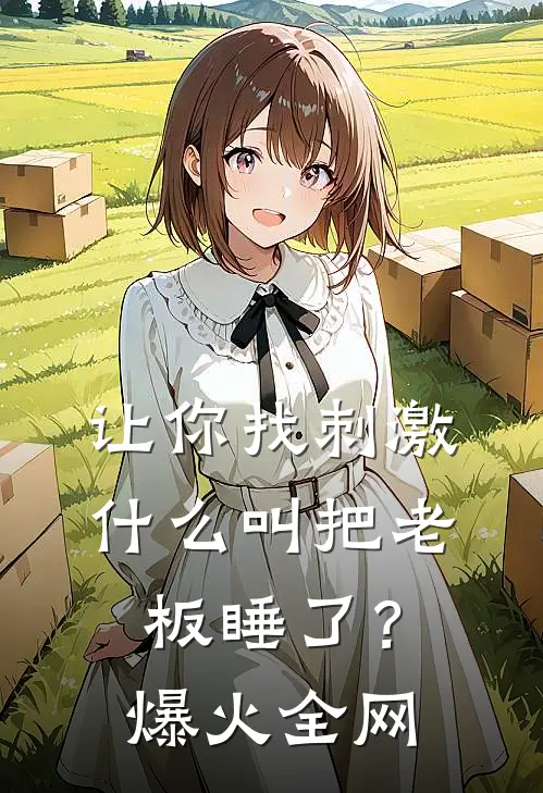 让你找刺激，什么叫把老板睡了？爆火全网