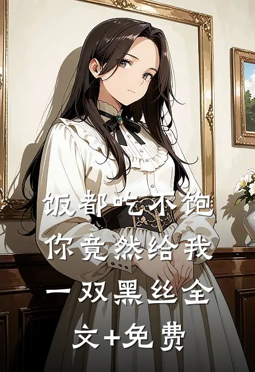 饭都吃不饱，你竟然给我一双黑丝全文+免费