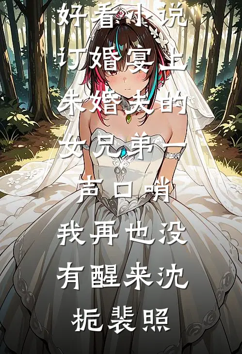 订婚宴上，未婚夫的女兄弟一声口哨，我再也没有醒来(沈栀裴照)完结小说大全_最新好看小说订婚宴上，未婚夫的女兄弟一声口哨，我再也没有醒来沈栀裴照